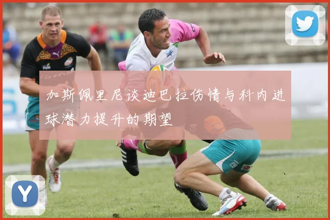 加斯佩里尼谈迪巴拉伤情与科内进球潜力提升的期望